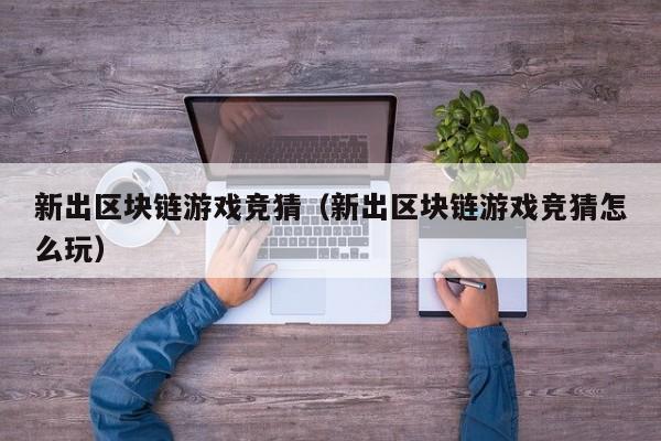 新出区块链游戏竞猜（新出区块链游戏竞猜怎么玩）