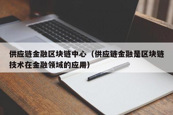 供应链金融区块链中心（供应链金融是区块链技术在金融领域的应用）