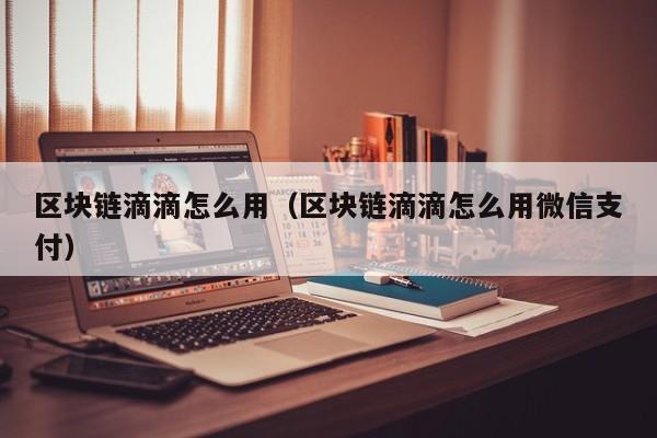 区块链滴滴怎么用（区块链滴滴怎么用微信支付）
