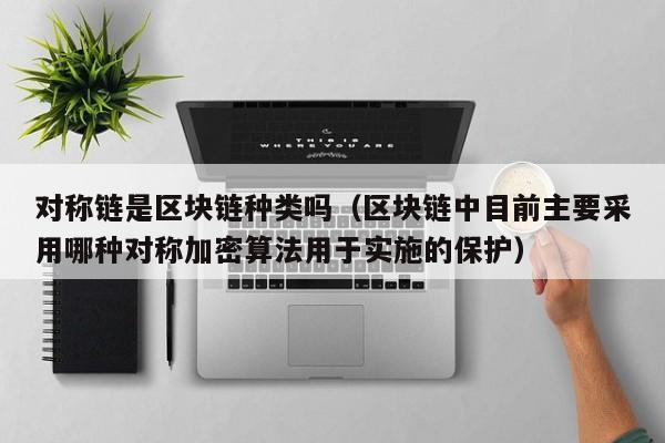 对称链是区块链种类吗（区块链中目前主要采用哪种对称加密算法用于实施的保护）