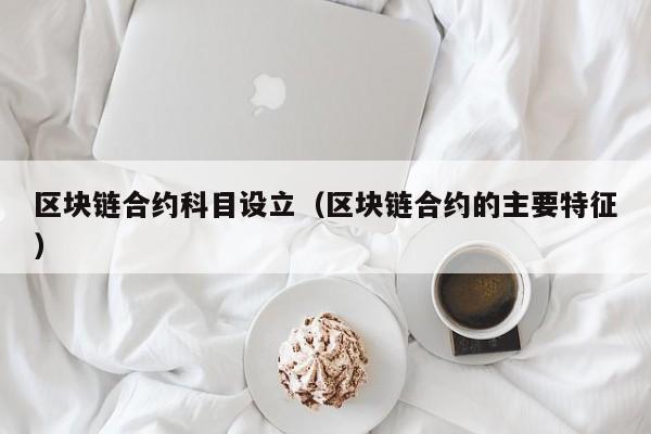 区块链合约科目设立（区块链合约的主要特征）