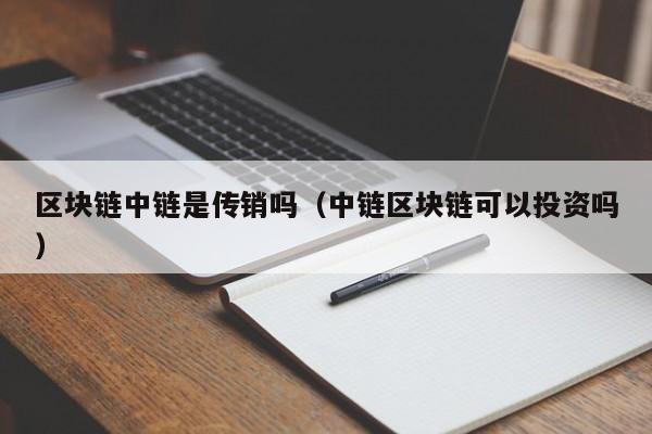区块链中链是传销吗（中链区块链可以投资吗）
