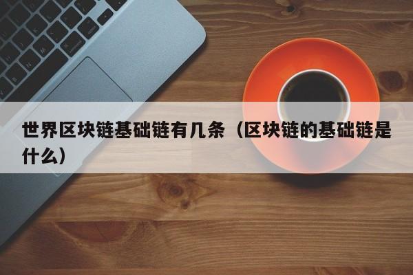 世界区块链基础链有几条（区块链的基础链是什么）