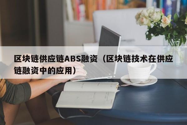 区块链供应链ABS融资（区块链技术在供应链融资中的应用）